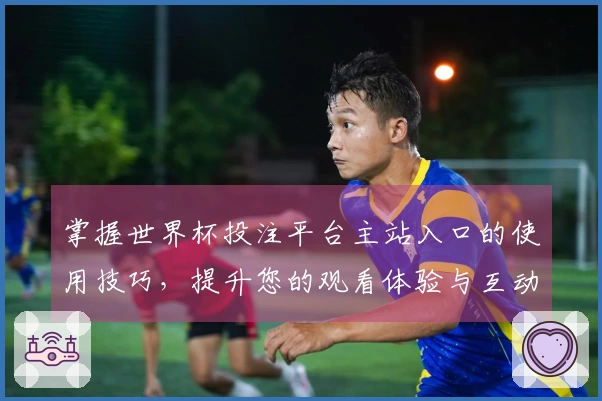 掌握世界杯投注平台主站入口的使用技巧,提升您的观看体验与互动乐趣
