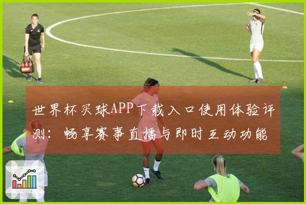 世界杯买球APP下载入口使用体验评测：畅享赛事直播与即时互动功能