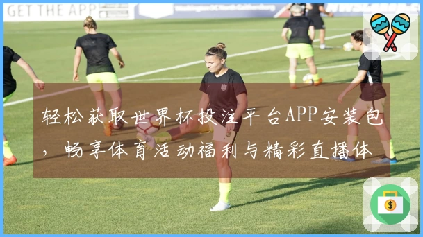 轻松获取世界杯投注平台APP安装包，畅享体育活动福利与精彩直播体验
