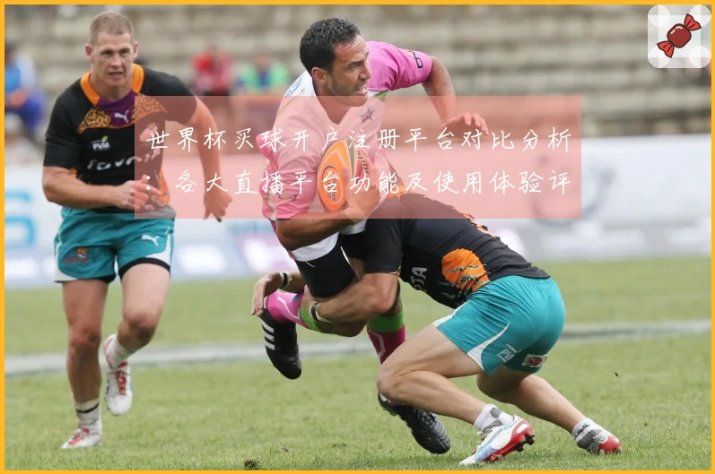 世界杯买球开户注册平台对比分析：各大直播平台功能及使用体验评测
