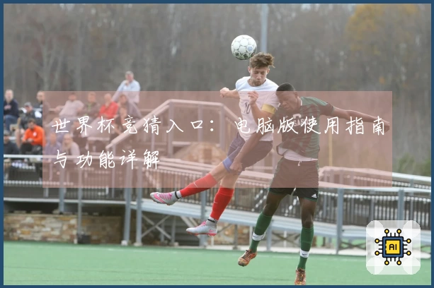 世界杯竞猜入口：电脑版使用指南与功能详解