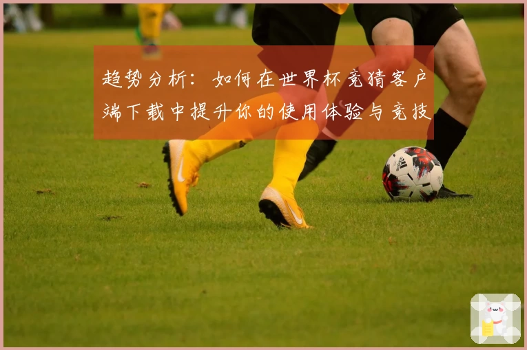趋势分析：如何在世界杯竞猜客户端下载中提升你的使用体验与竞技表现