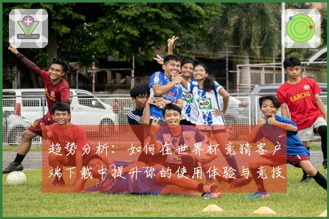 趋势分析：如何在世界杯竞猜客户端下载中提升你的使用体验与竞技表现