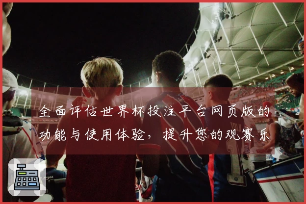 全面评估世界杯投注平台网页版的功能与使用体验，提升您的观赛乐趣